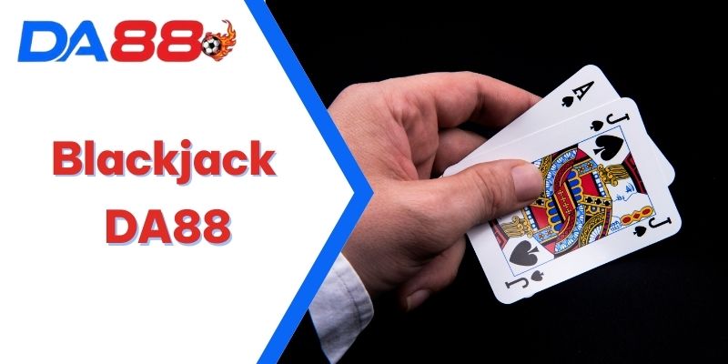 Cách chơi Blackjack DA88 - Tựa Game Có Tỷ Lệ Chiến Thắng Cao 1 Blackjack DA88